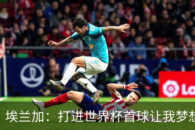 埃兰加：打进世界杯首球让我梦想成真，会努力尝试进入首发阵容
